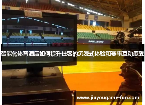 智能化体育酒店如何提升住客的沉浸式体验和赛事互动感受