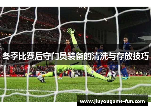 冬季比赛后守门员装备的清洗与存放技巧